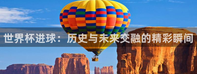 世界杯球队排名:世界杯进球:历史与未来交融的精彩瞬间